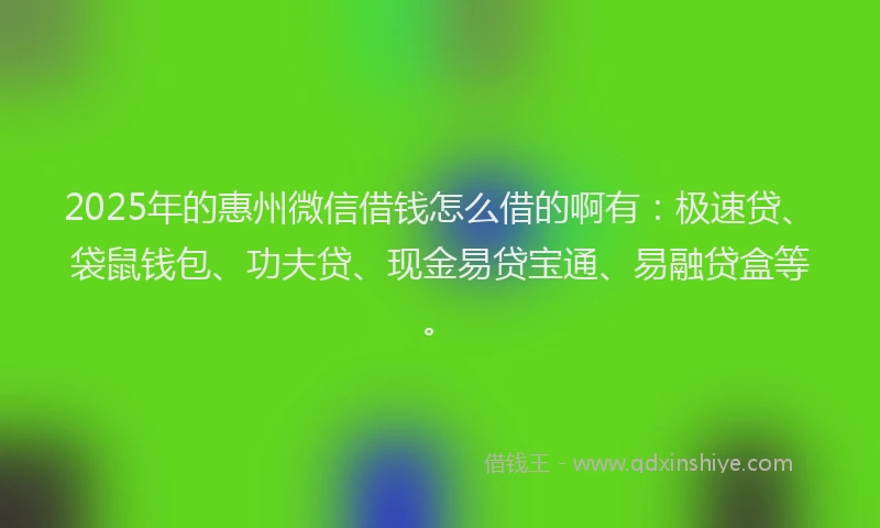 2025年的惠州微信借钱怎么借的啊有：极速贷、袋鼠钱包、功夫贷、现金易贷宝通、易融贷盒等。