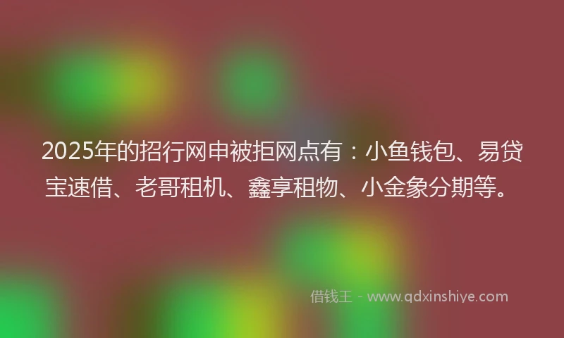 2025年的招行网申被拒网点有：小鱼钱包、易贷宝速借、老哥租机、鑫享租物、小金象分期等。