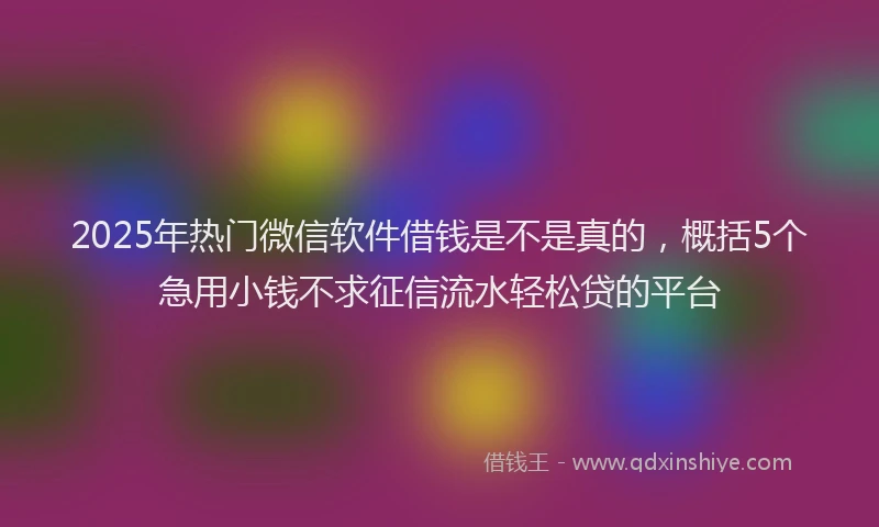 2025年热门微信软件借钱是不是真的，概括5个急用小钱不求征信流水轻松贷的平台