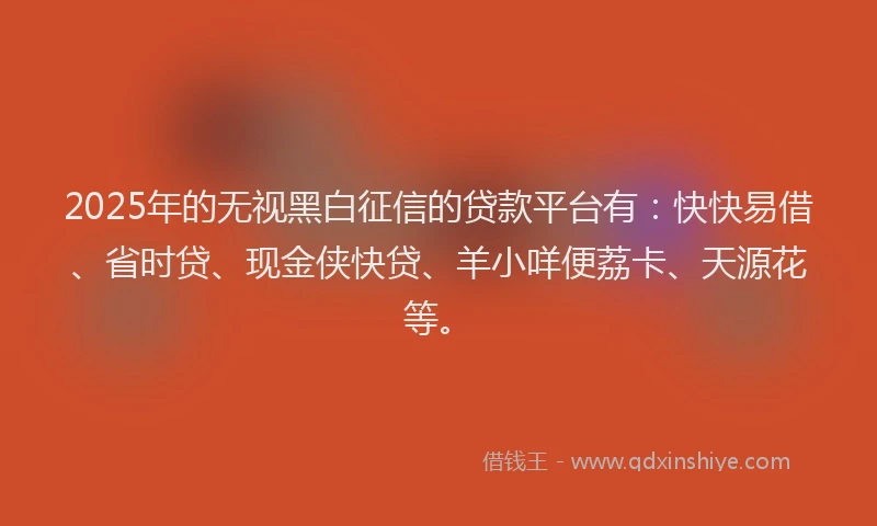 2025年的无视黑白征信的贷款平台有：快快易借、省时贷、现金侠快贷、羊小咩便荔卡、天源花等。