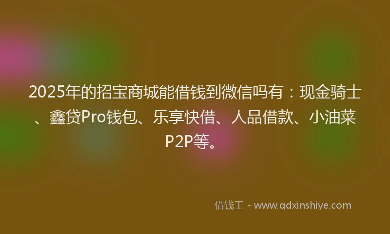 2025年的招宝商城能借钱到微信吗有：现金骑士、鑫贷Pro钱包、乐享快借、人品借款、小油菜P2P等。