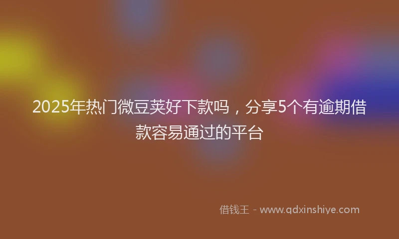 2025年热门微豆荚好下款吗，分享5个有逾期借款容易通过的平台