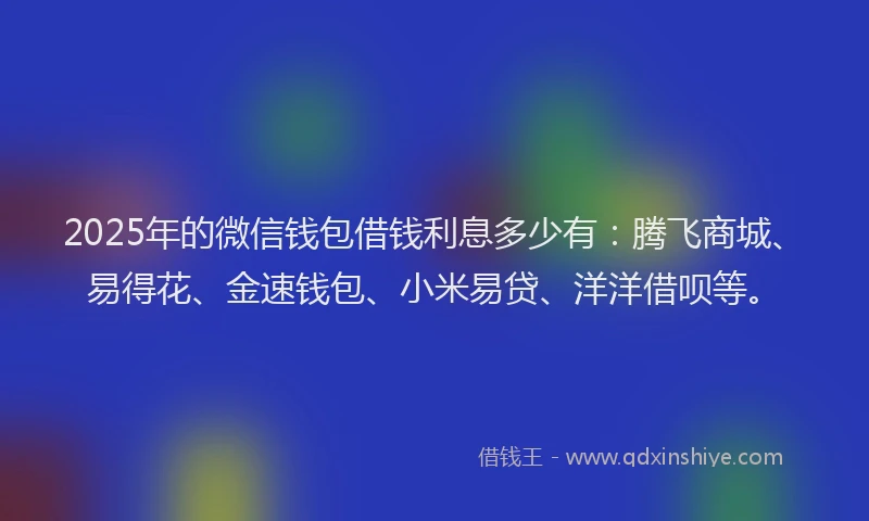 2025年的微信钱包借钱利息多少有：腾飞商城、易得花、金速钱包、小米易贷、洋洋借呗等。