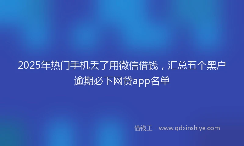 2025年热门手机丢了用微信借钱，汇总五个黑户逾期必下网贷app名单