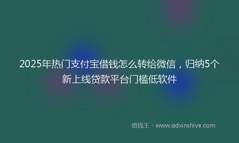 2025年热门支付宝借钱怎么转给微信，归纳5个新上线贷款平台门槛低软件