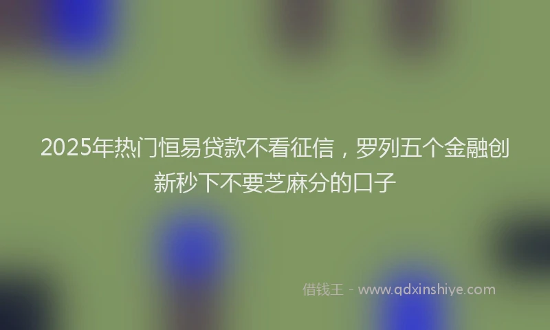 2025年热门恒易贷款不看征信，罗列五个金融创新秒下不要芝麻分的口子