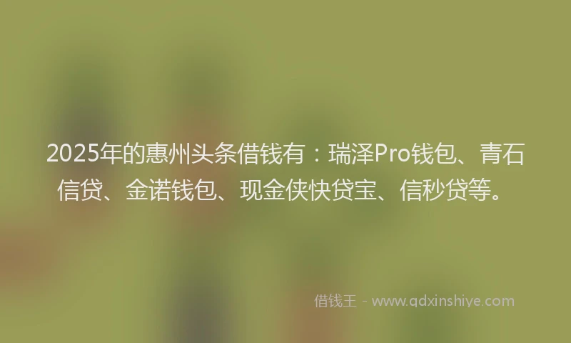 2025年的惠州头条借钱有：瑞泽Pro钱包、青石信贷、金诺钱包、现金侠快贷宝、信秒贷等。