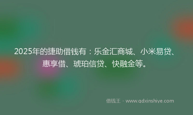 2025年的捷助借钱有：乐金汇商城、小米易贷、惠享借、琥珀信贷、快融金等。