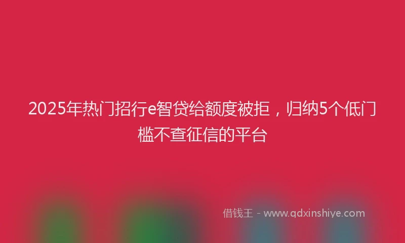 2025年热门招行e智贷给额度被拒，归纳5个低门槛不查征信的平台