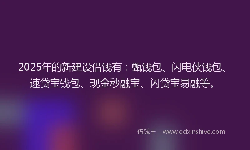 2025年的新建设借钱有：甄钱包、闪电侠钱包、速贷宝钱包、现金秒融宝、闪贷宝易融等。