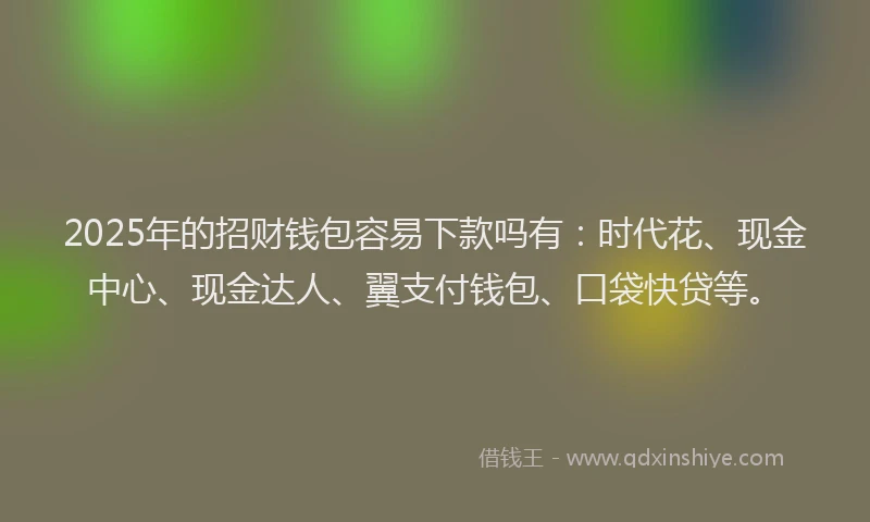 2025年的招财钱包容易下款吗有：时代花、现金中心、现金达人、翼支付钱包、口袋快贷等。