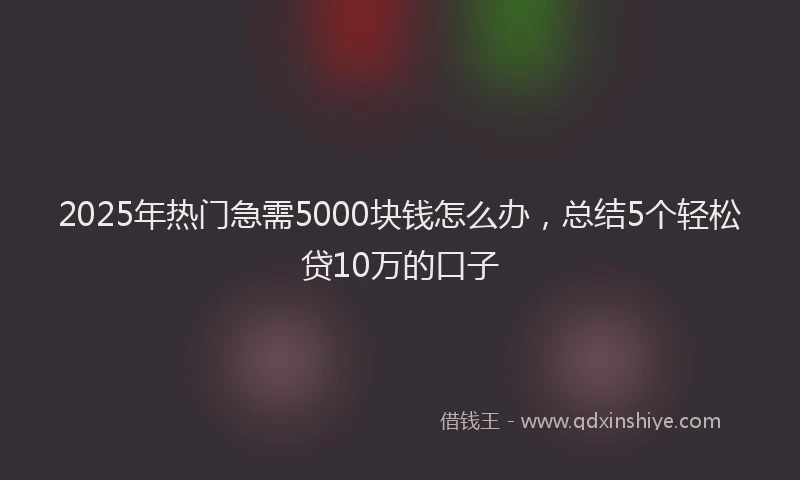 2025年热门急需5000块钱怎么办，总结5个轻松贷10万的口子