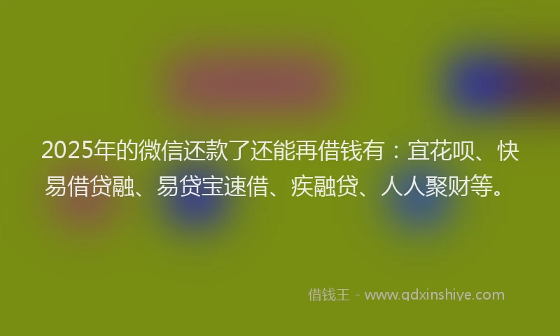 2025年的微信还款了还能再借钱有：宜花呗、快易借贷融、易贷宝速借、疾融贷、人人聚财等。