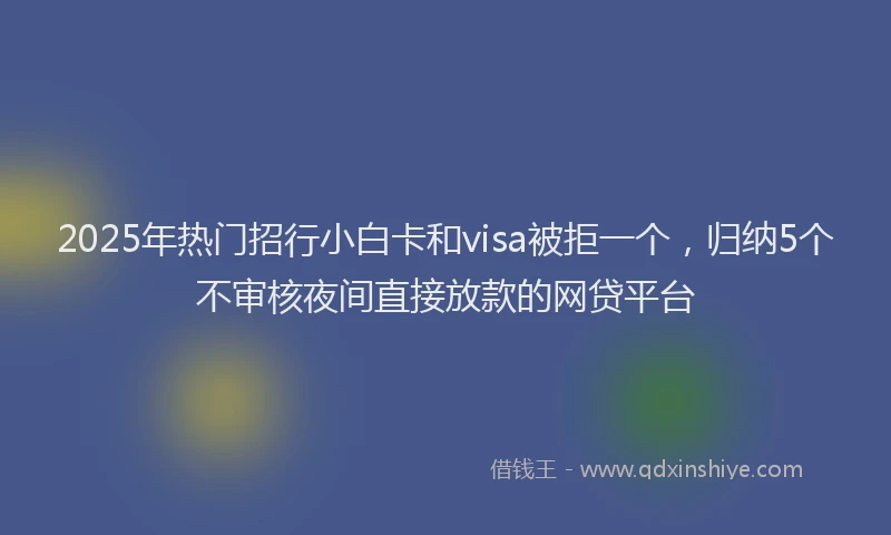 2025年热门招行小白卡和visa被拒一个，归纳5个不审核夜间直接放款的网贷平台
