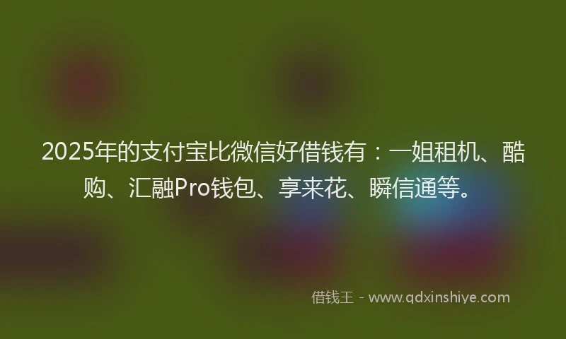 2025年的支付宝比微信好借钱有：一姐租机、酷购、汇融Pro钱包、享来花、瞬信通等。