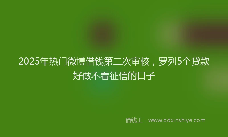 2025年热门微博借钱第二次审核，罗列5个贷款好做不看征信的口子