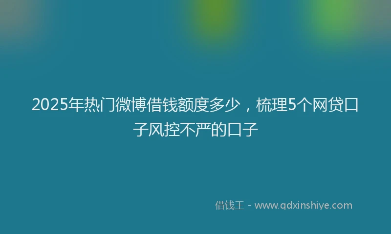 2025年热门微博借钱额度多少，梳理5个网贷口子风控不严的口子