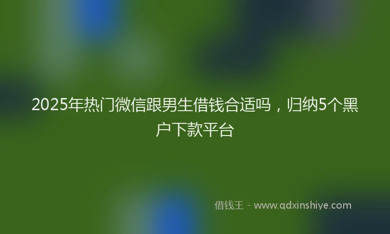 2025年热门微信跟男生借钱合适吗，归纳5个黑户下款平台