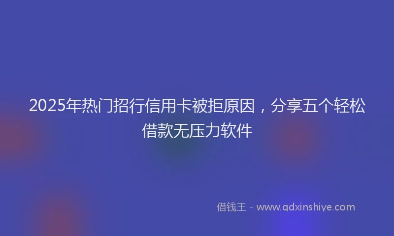 2025年热门招行信用卡被拒原因，分享五个轻松借款无压力软件