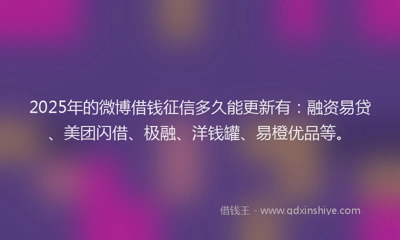 2025年的微博借钱征信多久能更新有：融资易贷、美团闪借、极融、洋钱罐、易橙优品等。