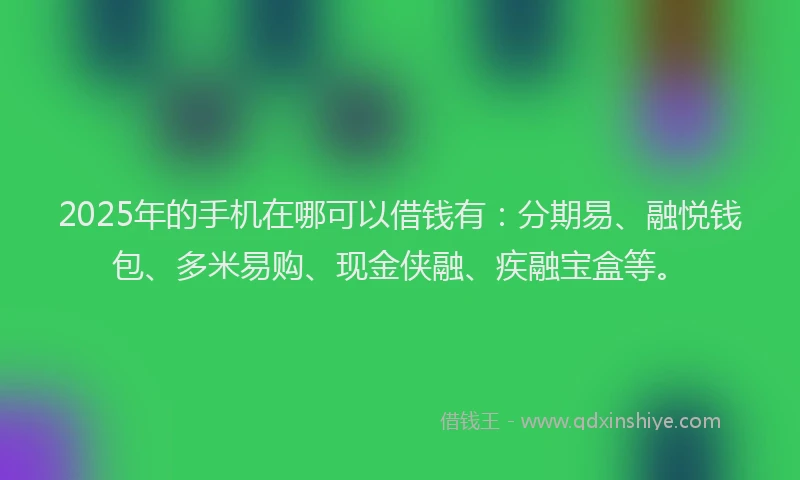 2025年的手机在哪可以借钱有：分期易、融悦钱包、多米易购、现金侠融、疾融宝盒等。