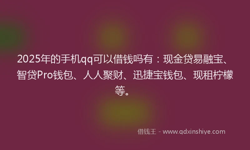 2025年的手机qq可以借钱吗有：现金贷易融宝、智贷Pro钱包、人人聚财、迅捷宝钱包、现租柠檬等。