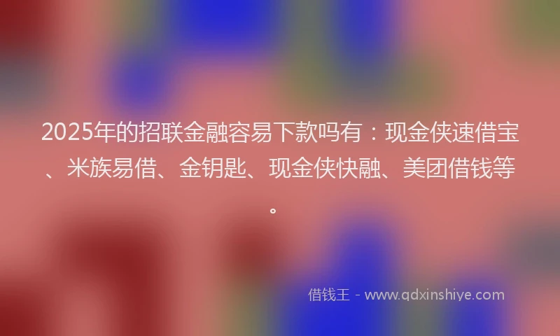 2025年的招联金融容易下款吗有：现金侠速借宝、米族易借、金钥匙、现金侠快融、美团借钱等。