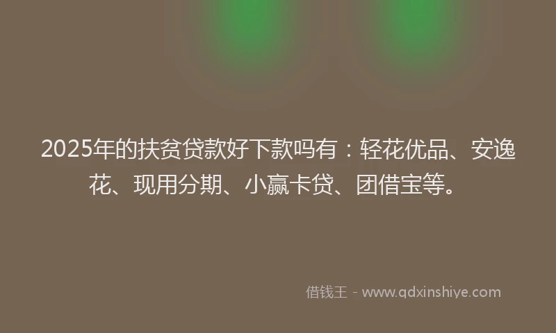 2025年的扶贫贷款好下款吗有：轻花优品、安逸花、现用分期、小赢卡贷、团借宝等。