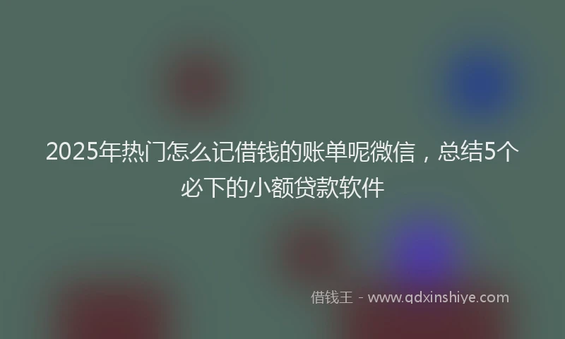 2025年热门怎么记借钱的账单呢微信，总结5个必下的小额贷款软件