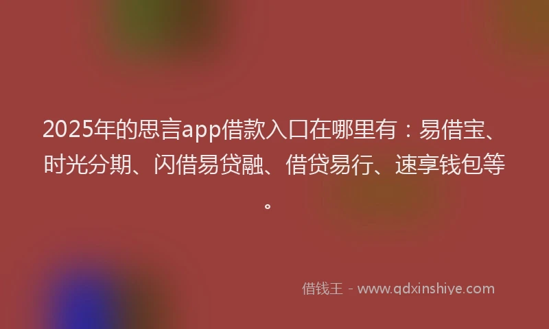 2025年的思言app借款入口在哪里有：易借宝、时光分期、闪借易贷融、借贷易行、速享钱包等。