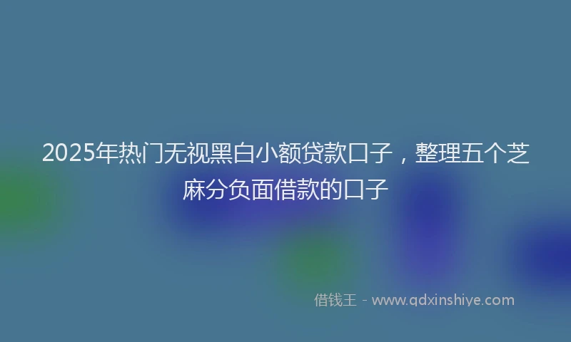 2025年热门无视黑白小额贷款口子，整理五个芝麻分负面借款的口子