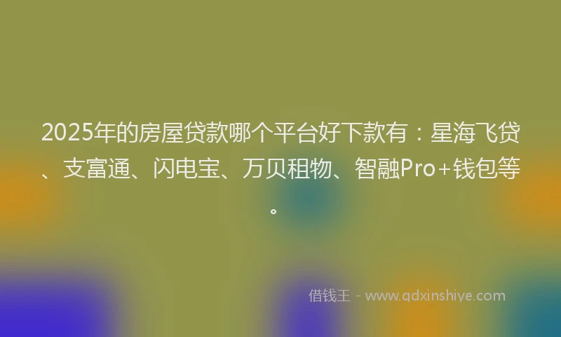 2025年的房屋贷款哪个平台好下款有：星海飞贷、支富通、闪电宝、万贝租物、智融Pro+钱包等。