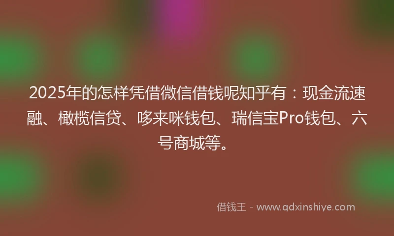 2025年的怎样凭借微信借钱呢知乎有：现金流速融、橄榄信贷、哆来咪钱包、瑞信宝Pro钱包、六号商城等。