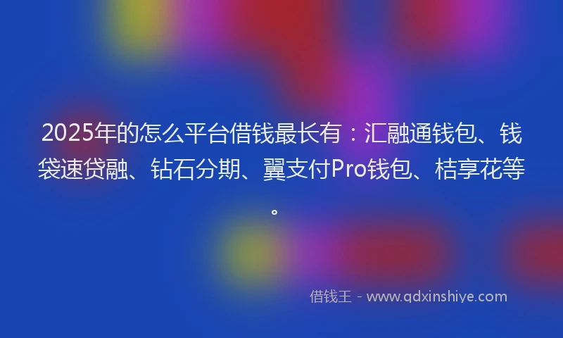 2025年的怎么平台借钱最长有：汇融通钱包、钱袋速贷融、钻石分期、翼支付Pro钱包、桔享花等。