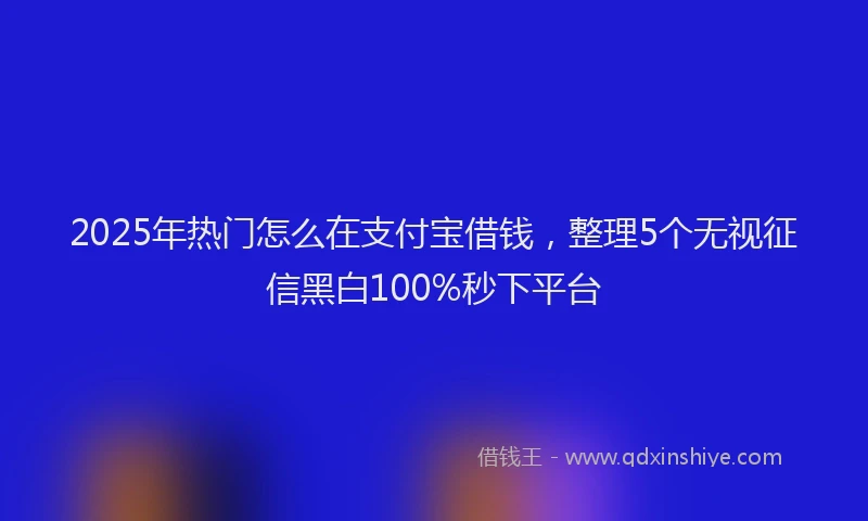 2025年热门怎么在支付宝借钱，整理5个无视征信黑白100%秒下平台