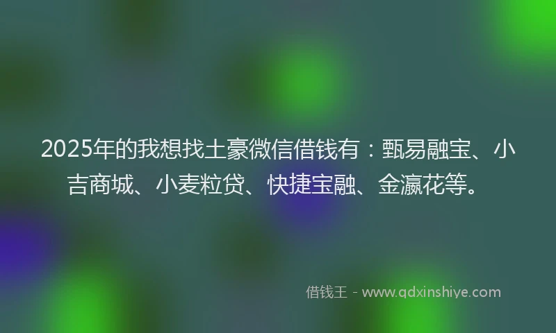 2025年的我想找土豪微信借钱有：甄易融宝、小吉商城、小麦粒贷、快捷宝融、金瀛花等。