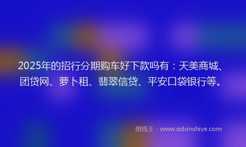 2025年的招行分期购车好下款吗有：天美商城、团贷网、萝卜租、翡翠信贷、平安口袋银行等。
