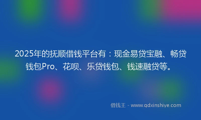 2025年的抚顺借钱平台有：现金易贷宝融、畅贷钱包Pro、花呗、乐贷钱包、钱速融贷等。