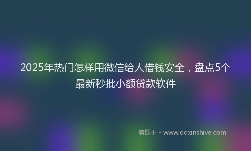 2025年热门怎样用微信给人借钱安全，盘点5个最新秒批小额贷款软件