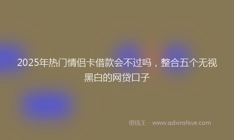 2025年热门情侣卡借款会不过吗，整合五个无视黑白的网贷口子