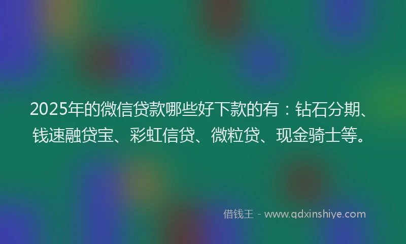 2025年的微信贷款哪些好下款的有：钻石分期、钱速融贷宝、彩虹信贷、微粒贷、现金骑士等。