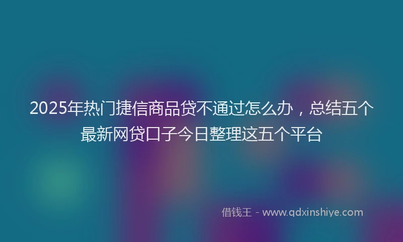 2025年热门捷信商品贷不通过怎么办，总结五个最新网贷口子今日整理这五个平台