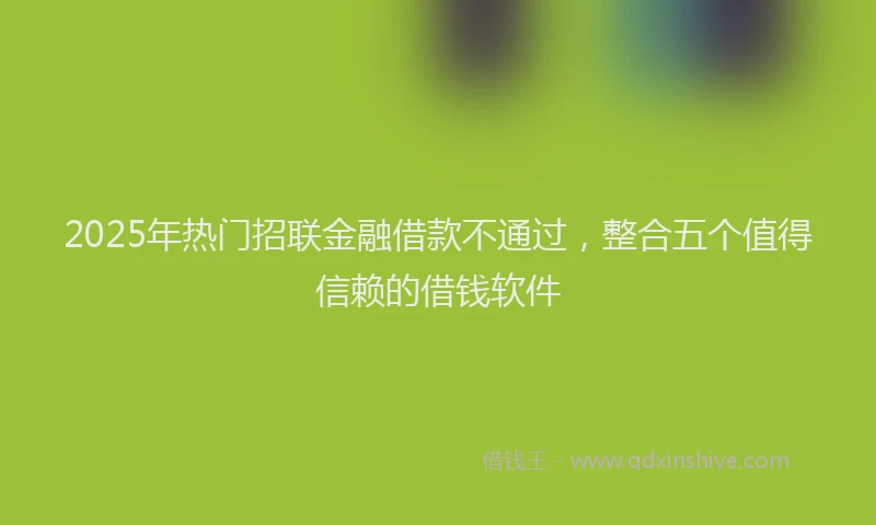 2025年热门招联金融借款不通过，整合五个值得信赖的借钱软件
