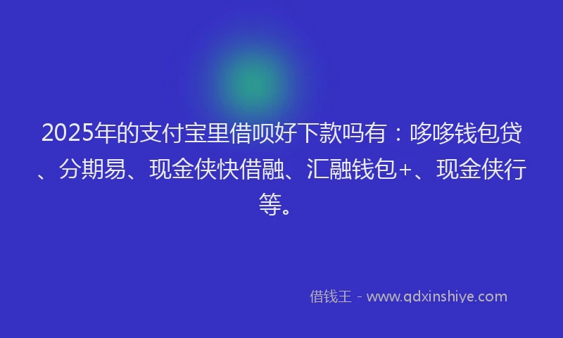 2025年的支付宝里借呗好下款吗有：哆哆钱包贷、分期易、现金侠快借融、汇融钱包+、现金侠行等。