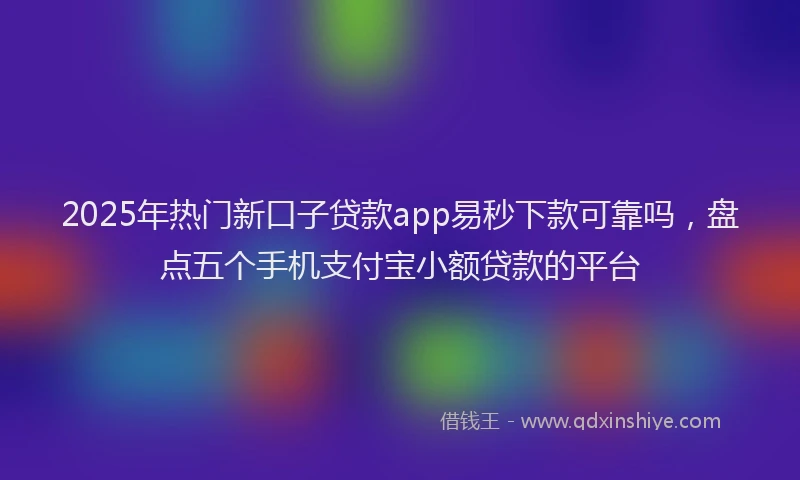2025年热门新口子贷款app易秒下款可靠吗，盘点五个手机支付宝小额贷款的平台