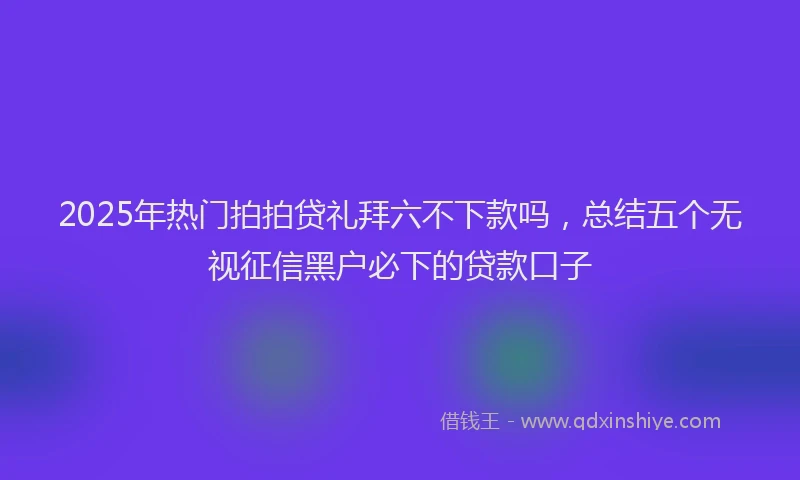 2025年热门拍拍贷礼拜六不下款吗，总结五个无视征信黑户必下的贷款口子