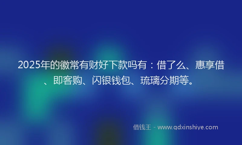 2025年的徽常有财好下款吗有：借了么、惠享借、即客购、闪银钱包、琉璃分期等。