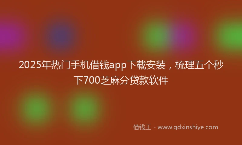 2025年热门手机借钱app下载安装，梳理五个秒下700芝麻分贷款软件