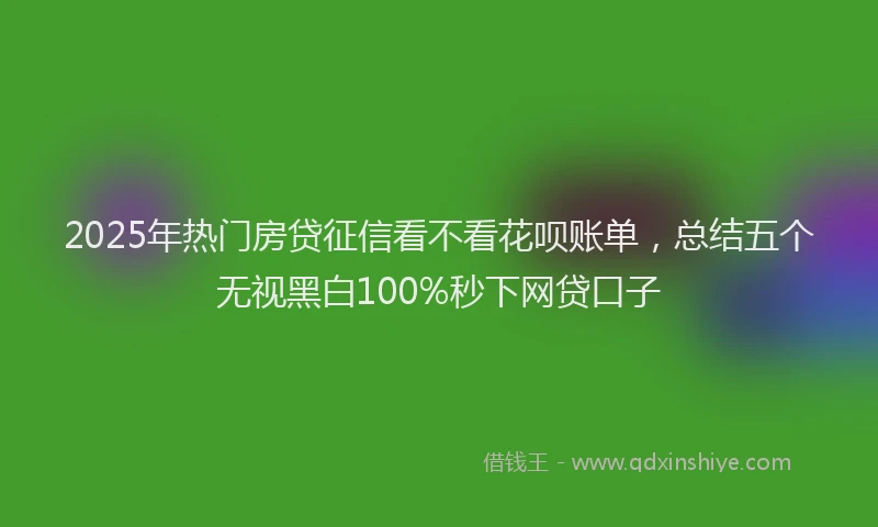 2025年热门房贷征信看不看花呗账单，总结五个无视黑白100%秒下网贷口子