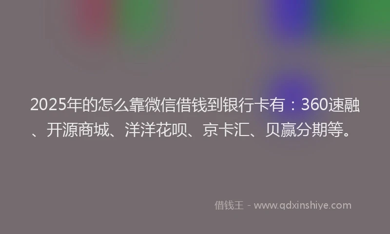 2025年的怎么靠微信借钱到银行卡有：360速融、开源商城、洋洋花呗、京卡汇、贝赢分期等。